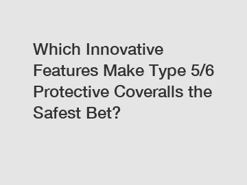 Which Innovative Features Make Type 5/6 Protective Coveralls the Safest Bet?
