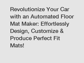 Revolutionize Your Car with an Automated Floor Mat Maker: Effortlessly Design, Customize & Produce Perfect Fit Mats!