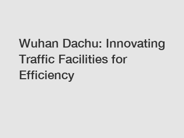 Wuhan Dachu: Innovating Traffic Facilities for Efficiency