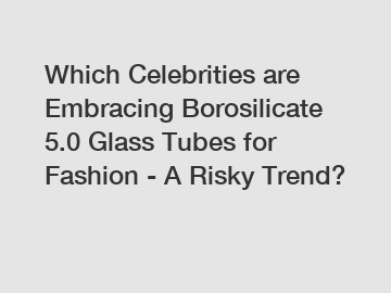 Which Celebrities are Embracing Borosilicate 5.0 Glass Tubes for Fashion - A Risky Trend?
