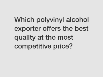 Which polyvinyl alcohol exporter offers the best quality at the most competitive price?