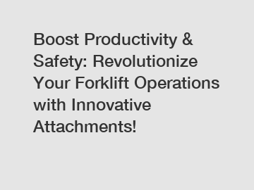 Boost Productivity & Safety: Revolutionize Your Forklift Operations with Innovative Attachments!