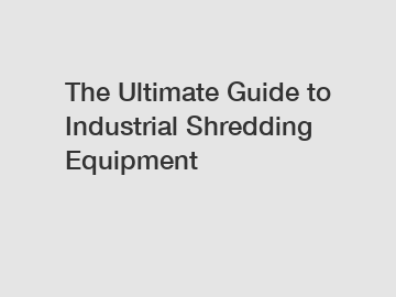 The Ultimate Guide to Industrial Shredding Equipment