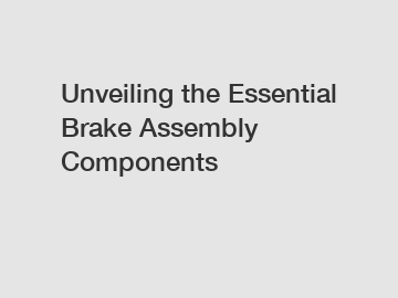 Unveiling the Essential Brake Assembly Components