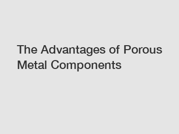 The Advantages of Porous Metal Components