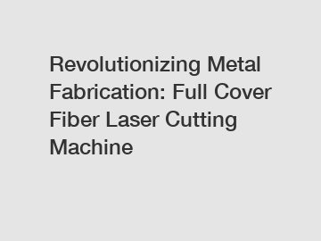 Revolutionizing Metal Fabrication: Full Cover Fiber Laser Cutting Machine