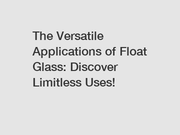 The Versatile Applications of Float Glass: Discover Limitless Uses!