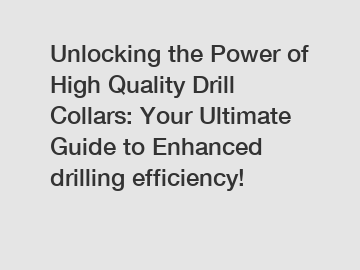 Unlocking the Power of High Quality Drill Collars: Your Ultimate Guide to Enhanced drilling efficiency!