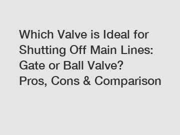 Which Valve is Ideal for Shutting Off Main Lines: Gate or Ball Valve? Pros, Cons & Comparison