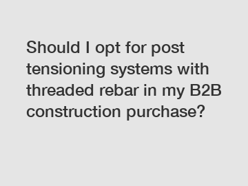 Should I opt for post tensioning systems with threaded rebar in my B2B construction purchase?