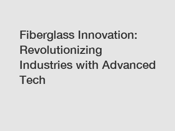 Fiberglass Innovation: Revolutionizing Industries with Advanced Tech