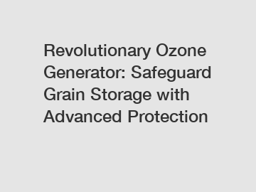 Revolutionary Ozone Generator: Safeguard Grain Storage with Advanced Protection