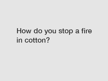 How do you stop a fire in cotton?