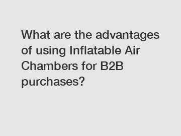 What are the advantages of using Inflatable Air Chambers for B2B purchases?