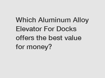 Which Aluminum Alloy Elevator For Docks offers the best value for money?