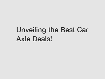 Unveiling the Best Car Axle Deals!