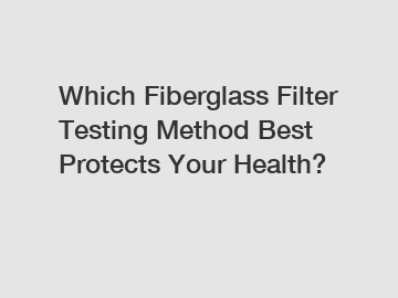 Which Fiberglass Filter Testing Method Best Protects Your Health?