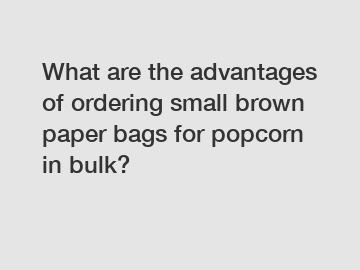 What are the advantages of ordering small brown paper bags for popcorn in bulk?