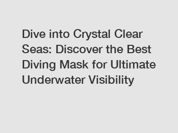 Dive into Crystal Clear Seas: Discover the Best Diving Mask for Ultimate Underwater Visibility