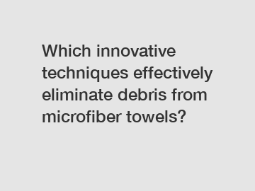 Which innovative techniques effectively eliminate debris from microfiber towels?