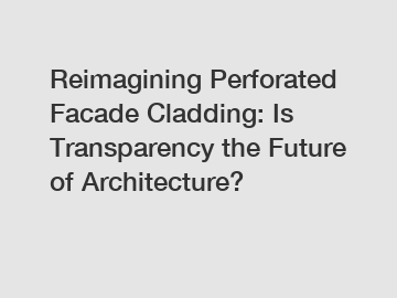 Reimagining Perforated Facade Cladding: Is Transparency the Future of Architecture?