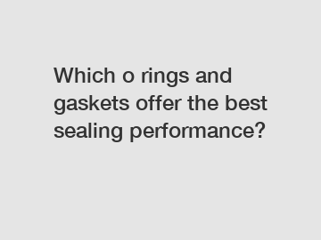 Which o rings and gaskets offer the best sealing performance?