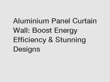 Aluminium Panel Curtain Wall: Boost Energy Efficiency & Stunning Designs