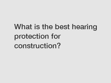 What is the best hearing protection for construction?