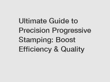 Ultimate Guide to Precision Progressive Stamping: Boost Efficiency & Quality