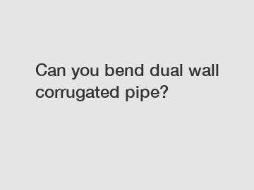 Can you bend dual wall corrugated pipe?