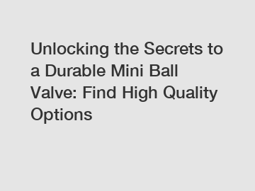 Unlocking the Secrets to a Durable Mini Ball Valve: Find High Quality Options