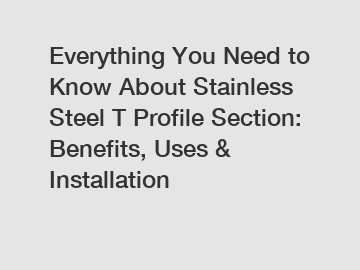 Everything You Need to Know About Stainless Steel T Profile Section: Benefits, Uses & Installation