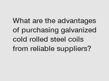 What are the advantages of purchasing galvanized cold rolled steel coils from reliable suppliers?