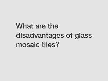 What are the disadvantages of glass mosaic tiles?