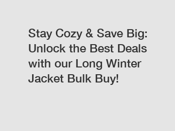 Stay Cozy & Save Big: Unlock the Best Deals with our Long Winter Jacket Bulk Buy!