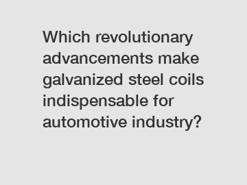 Which revolutionary advancements make galvanized steel coils indispensable for automotive industry?