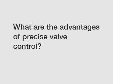 What are the advantages of precise valve control?