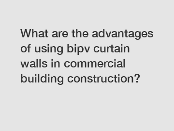 What are the advantages of using bipv curtain walls in commercial building construction?
