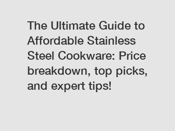 The Ultimate Guide to Affordable Stainless Steel Cookware: Price breakdown, top picks, and expert tips!