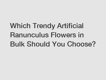 Which Trendy Artificial Ranunculus Flowers in Bulk Should You Choose?
