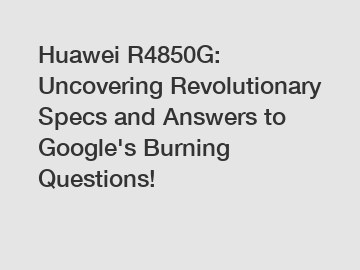 Huawei R4850G: Uncovering Revolutionary Specs and Answers to Google's Burning Questions!