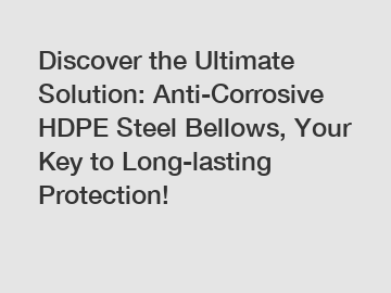 Discover the Ultimate Solution: Anti-Corrosive HDPE Steel Bellows, Your Key to Long-lasting Protection!