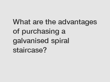 What are the advantages of purchasing a galvanised spiral staircase?