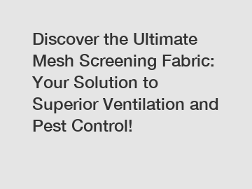Discover the Ultimate Mesh Screening Fabric: Your Solution to Superior Ventilation and Pest Control!