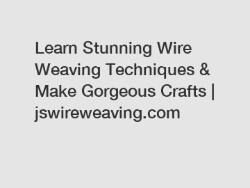 Learn Stunning Wire Weaving Techniques & Make Gorgeous Crafts | jswireweaving.com