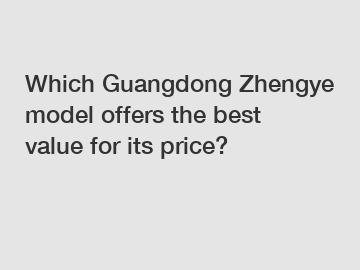 Which Guangdong Zhengye model offers the best value for its price?