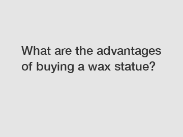 What are the advantages of buying a wax statue?