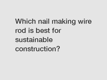 Which nail making wire rod is best for sustainable construction?