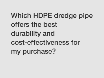 Which HDPE dredge pipe offers the best durability and cost-effectiveness for my purchase?