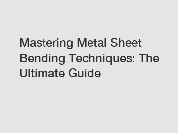 Mastering Metal Sheet Bending Techniques: The Ultimate Guide